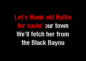 Let's thank old Hattie
for savin' our town

We'll fetch her from
the Black Bayou