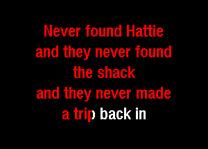 Never found Hattie
and they never found
the shack

and they never made
a trip back in