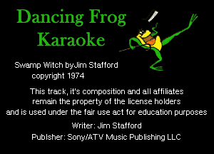 Dancing Frog 4
Karaoke

SWamp Witch byJim Stafford
copyright 1974

This track, it's composition and all affiliates
remain the property of the license holders

and is used under the fair use act for education purposes
Writeri Jim Stafford
Publsheri SonyfATV Music Publishing LLC