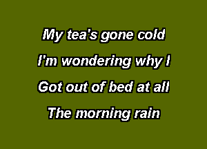 My tea's gone cold

I'm wondering why!

Got out of bed at all

The morning rain