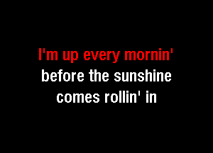 I'm up every mornin'

before the sunshine
comes rollin' in