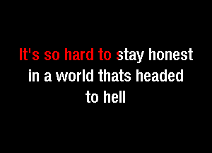 It's so hard to stay honest

in a world thats headed
to hell