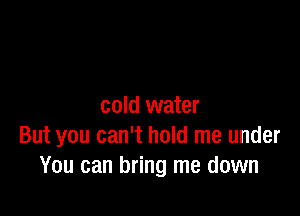 cold water

But you can't hold me under
You can bring me down