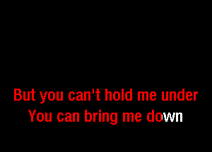 But you can't hold me under
You can bring me down