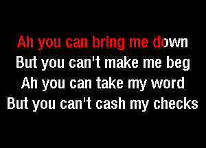 Ah you can bring me down
But you can't make me beg
Ah you can take my word
But you can't cash my checks