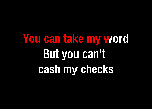 You can take my word

But you can't
cash my checks