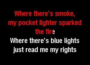 Where theres smoke,
my pocket lighter sparked
the fire
Where theres blue lights
just read me my rights