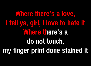 Where theres a love,
I tell ya, girl, I love to hate it
Where theres a
do not touch,
my finger print done stained it