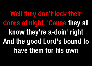 Well they don't look their
doors at night, 'Cause they all
know they're a-doin' right
And the good Lord's bound to
have them for his own