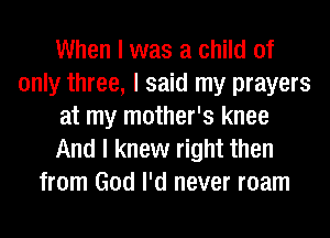 When I was a child of
only three, I said my prayers
at my mother's knee
And I knew right then
from God I'd never roam