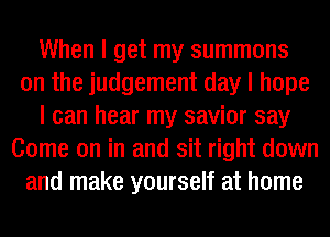 When I get my summons
on the judgement day I hope
I can hear my savior say
Come on in and sit right down
and make yourself at home