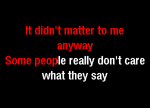 It didn't matter to me
anyway

Some people really don't care
what they say