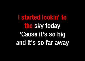 I started lookin' to
the sky today

'Cause it's so big
and it's so far away