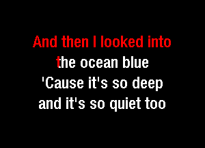 And then I looked into
the ocean blue

'Cause it's so deep
and it's so quiet too