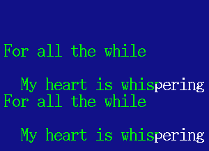 For all the while

My heart is whispering
For all the while

My heart is whispering