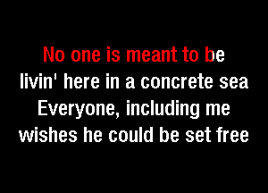 No one is meant to be
livin' here in a concrete sea
Everyone, including me
wishes he could be set free