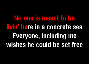 No one is meant to be
livin' here in a concrete sea
Everyone, including me
wishes he could be set free