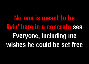 No one is meant to be
livin' here in a concrete sea
Everyone, including me
wishes he could be set free