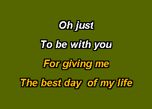 Oh just
To be with you

For giving me

The best day of my life