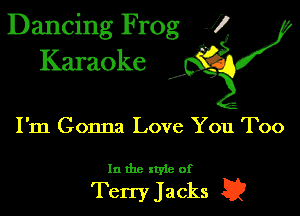 Dancing Frog J)
Karaoke

I,

I'm Gonna Love You Too

In the xtyie of

Terry Jacks a
