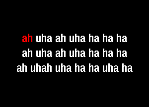 ah uha ah uha ha ha ha

ah uha ah uha ha ha ha
ah uhah uha ha ha uha ha