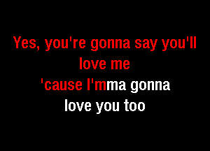 Yes, you're gonna say you'll
love me

'cause l'mma gonna
love you too