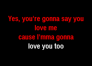 Yes, you're gonna say you
love me

cause l'mma gonna
love you too