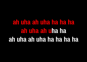 ah uha ah uha ha ha ha

ah uha ah uha ha
ah uha ah uha ha ha ha ha