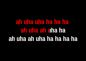 ah uha uha ha ha ha

ah uha ah uha ha
ah uha ah uha ha ha ha ha