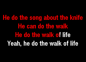 He do the song about the knife
He can do the walk
He do the walk of life
Yeah, he do the walk of life