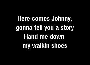 Here comes Johnny,
gonna tell you a story

Hand me down
my walkin shoes