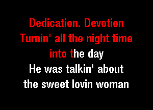 Dedication. Devotion
Turnin' all the night time
into the day
He was talkin' about
the sweet Iovin woman