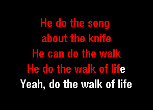 He do the song
about the knife
He can do the walk

He do the walk of life
Yeah, do the walk of life