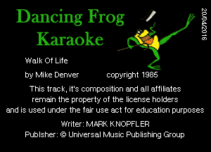 Dancing Frog 4 g
Karaoke g
Walk Of Life
by Mike Denver copyright 1985

This track, it's composition and all affiliates
remain the property of the license holders
and is used under the fair use act for education purposes

Writeri MARK KNOPFL ER
Publsheri (9 Universal Music Publishing Group