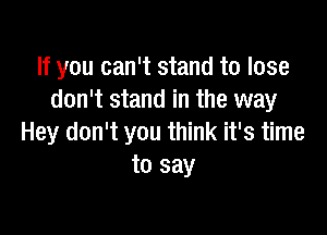 If you can't stand to lose
don't stand in the way

Hey don't you think it's time
to say