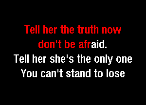 Tell her the truth now
don't be afraid.

Tell her she's the only one
You can't stand to lose