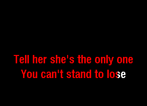 Tell her she's the only one
You can't stand to lose