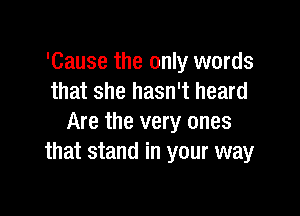 'Cause the only words
that she hasn't heard

Are the very ones
that stand in your way