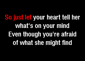 So just let your heart tell her
what's on your mind
Even though you're afraid
of what she might find