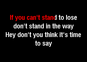 If you can't stand to lose
don't stand in the way

Hey don't you think it's time
to say