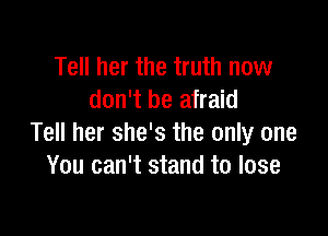Tell her the truth now
don't be afraid

Tell her she's the only one
You can't stand to lose