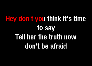 Hey don't you think it's time
to say

Tell her the truth now
don't be afraid