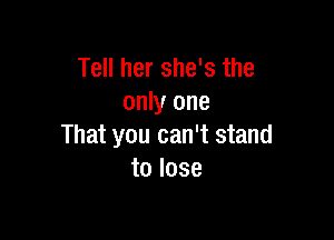 Tell her she's the
only one

That you can't stand
to lose