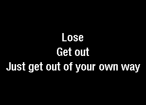 Lose
Getout

Just get out of your own way