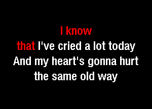 I know
that I've cried a lot today

And my heart's gonna hurt
the same old way