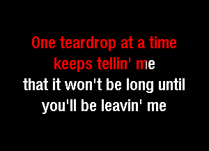One teardrop at a time
keeps tellin' me

that it won't be long until
you'll be leavin' me