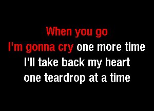 When you go
I'm gonna cry one more time

I'll take back my heart
one teardrop at a time