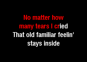 No matter how
many tears I cried

That old familiar feelin'
stays inside