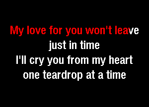My love for you won't leave
just in time

I'll cry you from my heart
one teardrop at a time