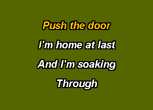 Push the door

I'm home at last

And I'm soaking

Through